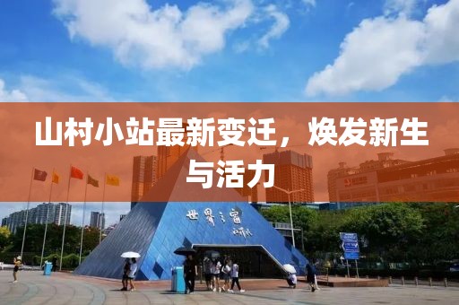 山村小站最新变迁，焕发新生与活力
