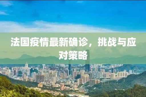 法国疫情最新确诊，挑战与应对策略