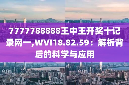7777788888王中王开奖十记录网一,WVI18.82.59：解析背后的科学与应用