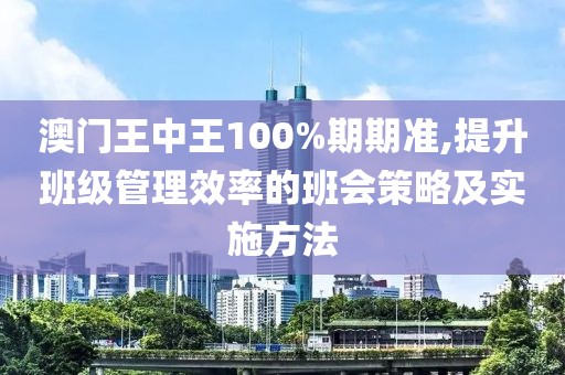 澳门王中王100%期期准,提升班级管理效率的班会策略及实施方法