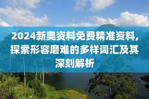 2024新奥资料免费精准资料,探索形容磨难的多样词汇及其深刻解析
