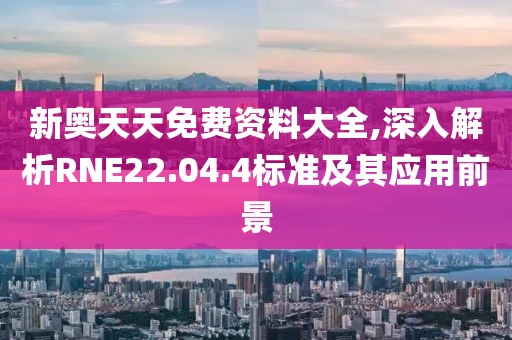 新奥天天免费资料大全,深入解析RNE22.04.4标准及其应用前景