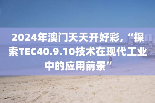 2024年澳门天天开好彩,“探索TEC40.9.10技术在现代工业中的应用前景”