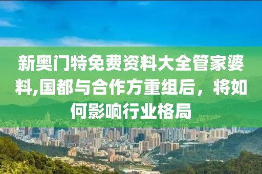 新奥门特免费资料大全管家婆料,国都与合作方重组后，将如何影响行业格局