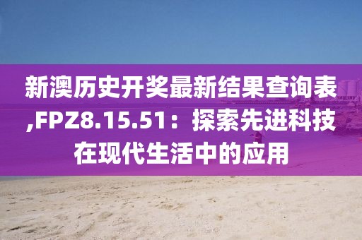 新澳历史开奖最新结果查询表,FPZ8.15.51：探索先进科技在现代生活中的应用