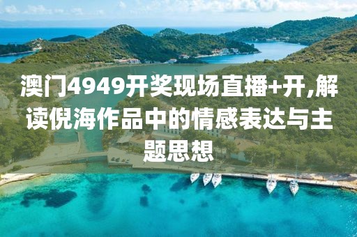 澳门4949开奖现场直播+开,解读倪海作品中的情感表达与主题思想