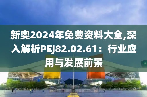 新奥2024年免费资料大全,深入解析PEJ82.02.61：行业应用与发展前景