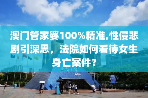澳门管家婆100%精准,性侵悲剧引深思，法院如何看待女生身亡案件？