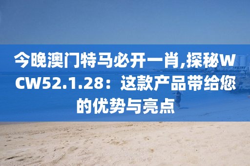 今晚澳门特马必开一肖,探秘WCW52.1.28：这款产品带给您的优势与亮点