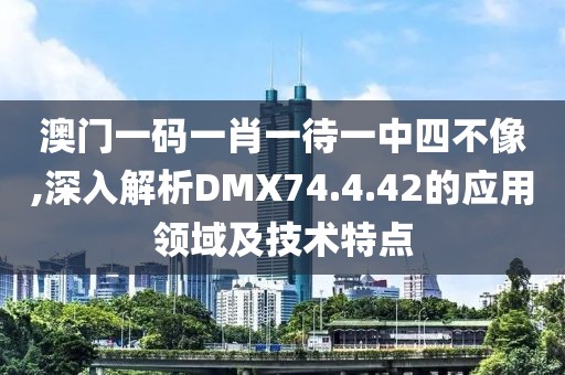 澳门一码一肖一待一中四不像,深入解析DMX74.4.42的应用领域及技术特点
