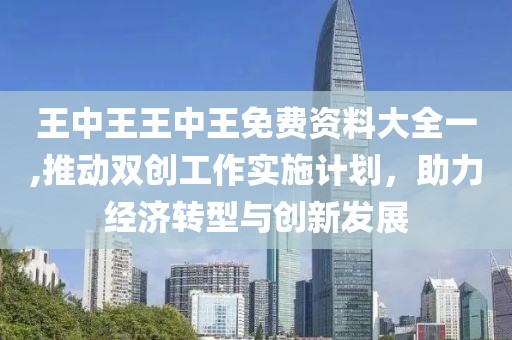 王中王王中王免费资料大全一,推动双创工作实施计划，助力经济转型与创新发展
