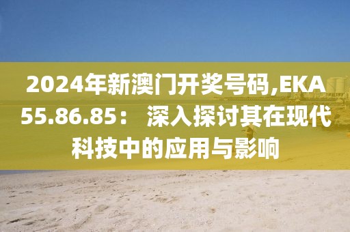 2024年新澳门开奖号码,EKA55.86.85： 深入探讨其在现代科技中的应用与影响