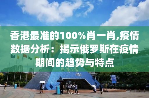 香港最准的100%肖一肖,疫情数据分析：揭示俄罗斯在疫情期间的趋势与特点