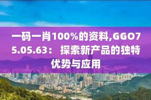 一码一肖100%的资料,GGO75.05.63： 探索新产品的独特优势与应用