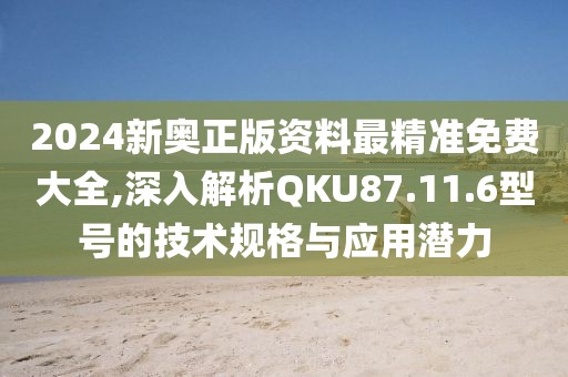 2024新奥正版资料最精准免费大全,深入解析QKU87.11.6型号的技术规格与应用潜力