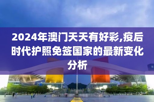 2024年澳门天天有好彩,疫后时代护照免签国家的最新变化分析