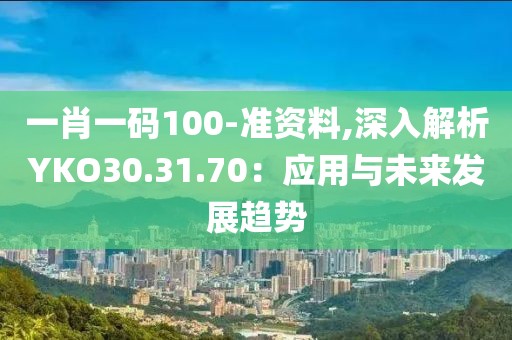 一肖一码100-准资料,深入解析YKO30.31.70：应用与未来发展趋势