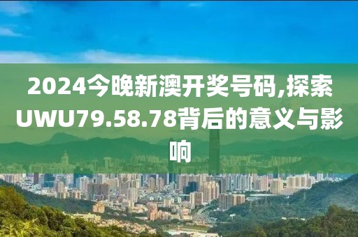 2024今晚新澳开奖号码,探索UWU79.58.78背后的意义与影响