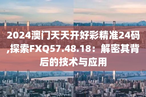 2024澳门天天开好彩精准24码,探索FXQ57.48.18：解密其背后的技术与应用