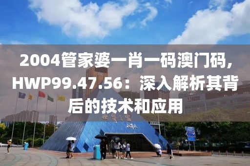 2004管家婆一肖一码澳门码,HWP99.47.56：深入解析其背后的技术和应用