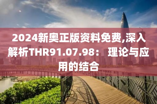 2024新奥正版资料免费,深入解析THR91.07.98： 理论与应用的结合
