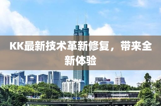 KK最新技术革新修复，带来全新体验