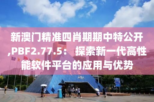 新澳门精准四肖期期中特公开,PBF2.77.5： 探索新一代高性能软件平台的应用与优势