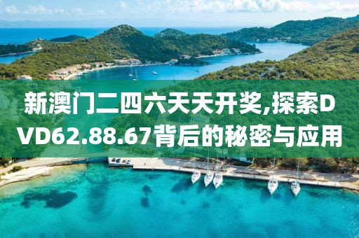 新澳门二四六天天开奖,探索DVD62.88.67背后的秘密与应用