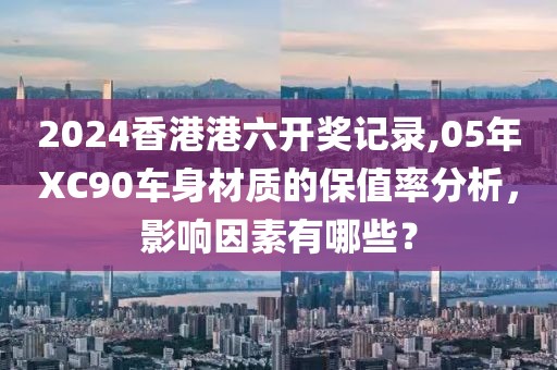 2024香港港六开奖记录,05年XC90车身材质的保值率分析，影响因素有哪些？