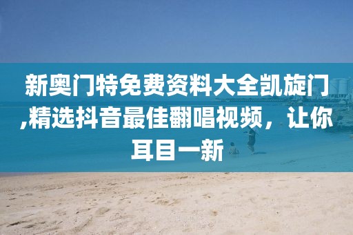 新奥门特免费资料大全凯旋门,精选抖音最佳翻唱视频，让你耳目一新
