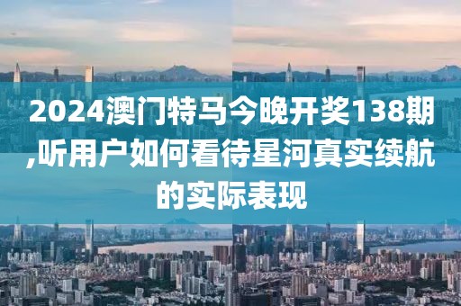 2024澳门特马今晚开奖138期,听用户如何看待星河真实续航的实际表现