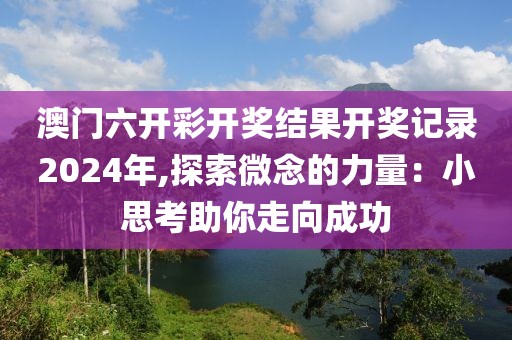 澳门六开彩开奖结果开奖记录2024年,探索微念的力量：小思考助你走向成功