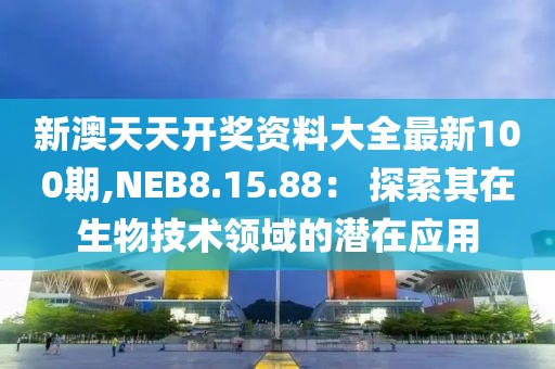 新澳天天开奖资料大全最新100期,NEB8.15.88： 探索其在生物技术领域的潜在应用
