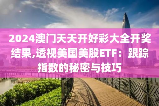 2024澳门天天开好彩大全开奖结果,透视美国美股ETF：跟踪指数的秘密与技巧