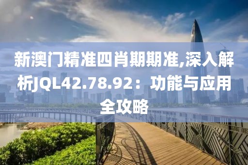 新澳门精准四肖期期准,深入解析JQL42.78.92：功能与应用全攻略