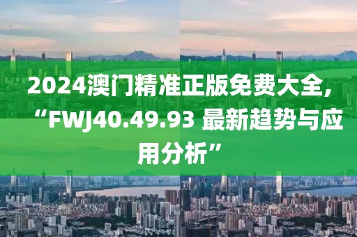 2024澳门精准正版免费大全,“FWJ40.49.93 最新趋势与应用分析”
