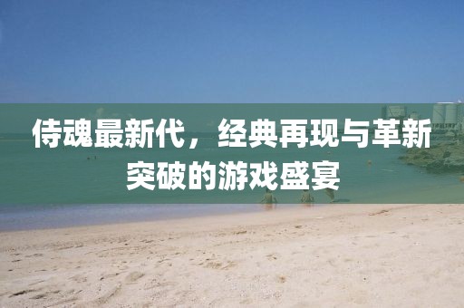 侍魂最新代，经典再现与革新突破的游戏盛宴