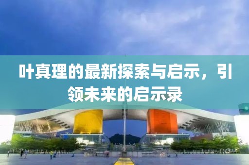 叶真理的最新探索与启示，引领未来的启示录