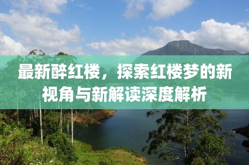最新醉红楼，探索红楼梦的新视角与新解读深度解析