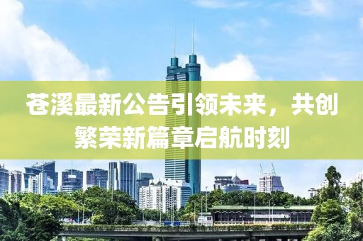 苍溪最新公告引领未来，共创繁荣新篇章启航时刻