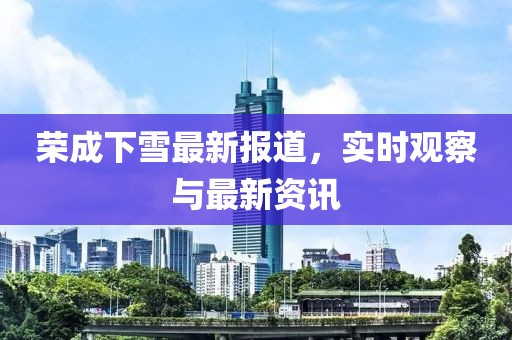 荣成下雪最新报道，实时观察与最新资讯