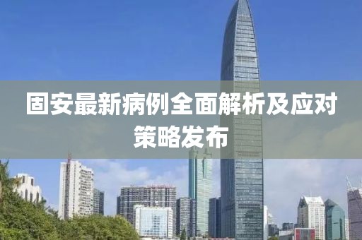 固安最新病例全面解析及应对策略发布