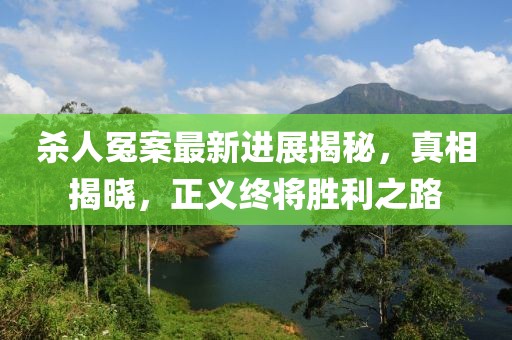 杀人冤案最新进展揭秘，真相揭晓，正义终将胜利之路