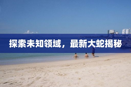 探索未知领域，最新大蛇揭秘
