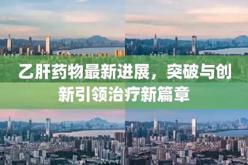 乙肝药物最新进展，突破与创新引领治疗新篇章