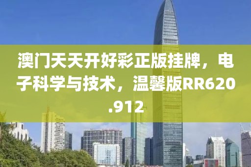澳门天天开好彩正版挂牌，电子科学与技术，温馨版RR620.912