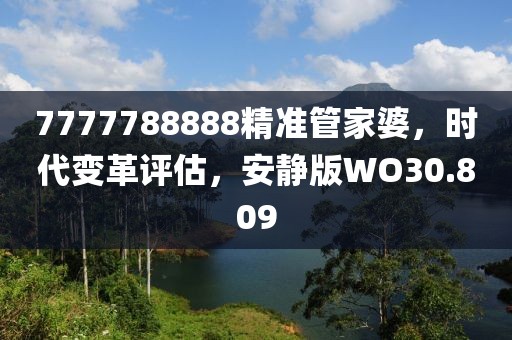 7777788888精准管家婆，时代变革评估，安静版WO30.809