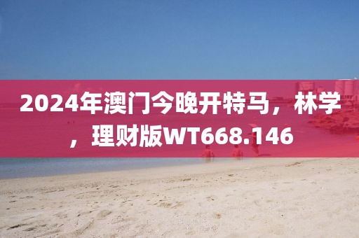 2024年澳门今晚开特马，林学，理财版WT668.146