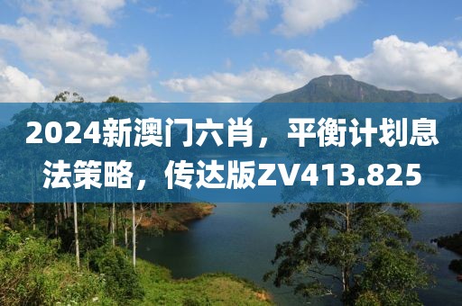 2024新澳门六肖，平衡计划息法策略，传达版ZV413.825