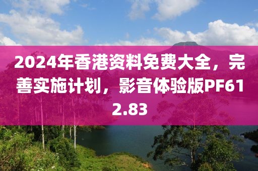 2024年香港资料免费大全，完善实施计划，影音体验版PF612.83